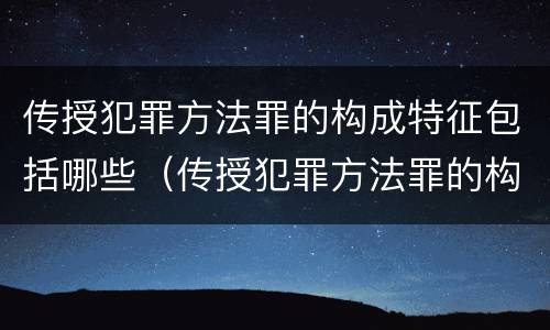 传授犯罪方法罪的构成特征包括哪些（传授犯罪方法罪的构成特征包括哪些）