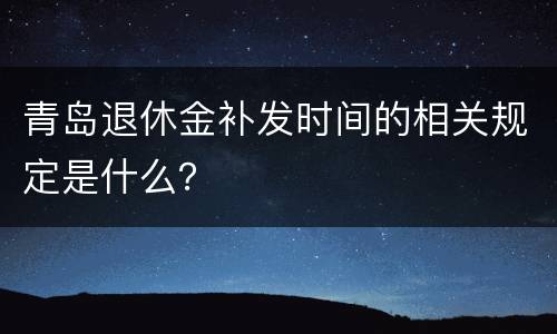 青岛退休金补发时间的相关规定是什么？