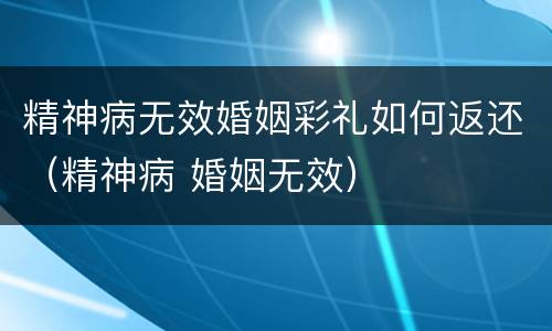 精神病无效婚姻彩礼如何返还（精神病 婚姻无效）