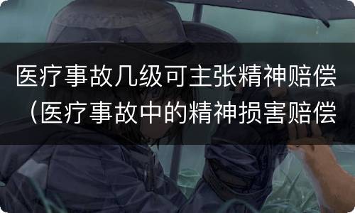 医疗事故几级可主张精神赔偿（医疗事故中的精神损害赔偿怎么算）