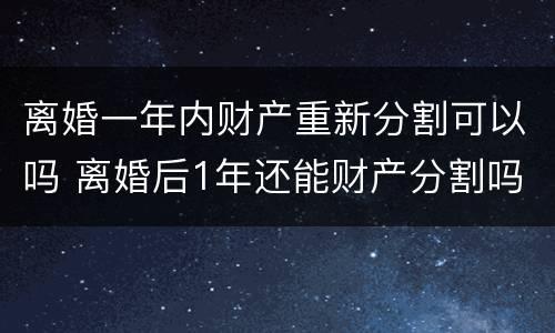 离婚一年内财产重新分割可以吗 离婚后1年还能财产分割吗