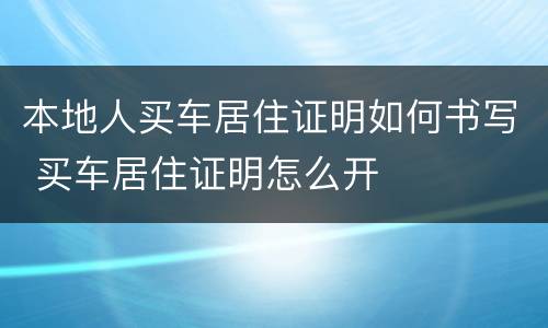 本地人买车居住证明如何书写 买车居住证明怎么开