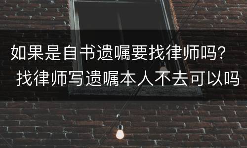 如果是自书遗嘱要找律师吗？ 找律师写遗嘱本人不去可以吗