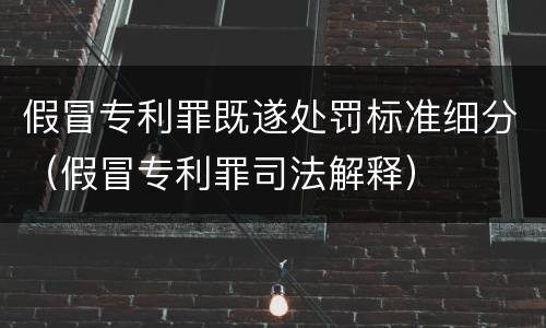 假冒专利罪既遂处罚标准细分（假冒专利罪司法解释）