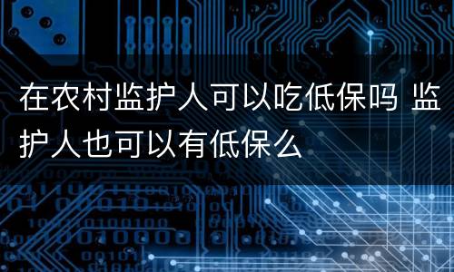 在农村监护人可以吃低保吗 监护人也可以有低保么