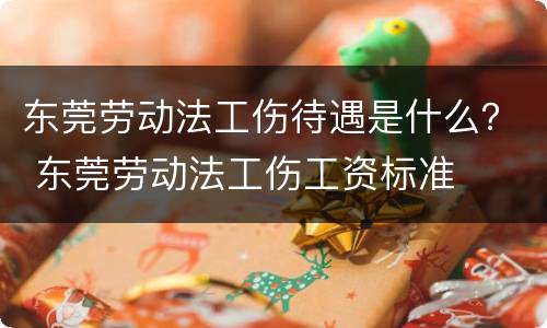 东莞劳动法工伤待遇是什么？ 东莞劳动法工伤工资标准