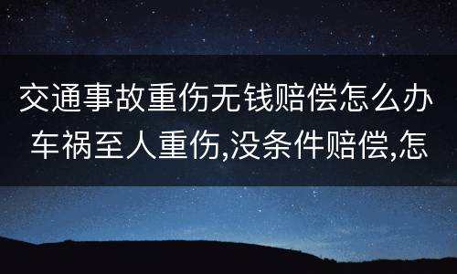 交通事故重伤无钱赔偿怎么办 车祸至人重伤,没条件赔偿,怎么办?