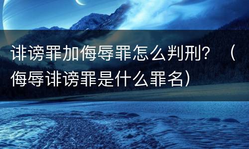 诽谤罪加侮辱罪怎么判刑？（侮辱诽谤罪是什么罪名）