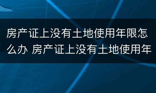 房产证上没有土地使用年限怎么办 房产证上没有土地使用年限怎么办手续