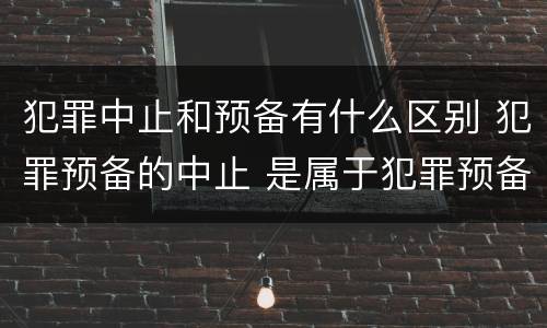 犯罪中止和预备有什么区别 犯罪预备的中止 是属于犯罪预备还是犯罪中止