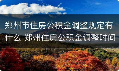 郑州市住房公积金调整规定有什么 郑州住房公积金调整时间