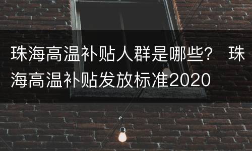 珠海高温补贴人群是哪些？ 珠海高温补贴发放标准2020