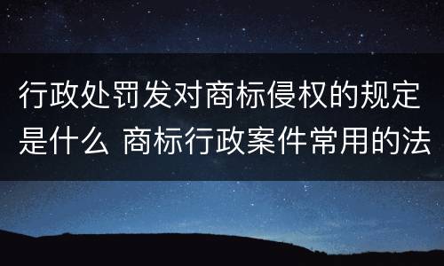 行政处罚发对商标侵权的规定是什么 商标行政案件常用的法律法规