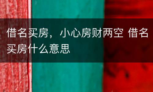 借名买房，小心房财两空 借名买房什么意思