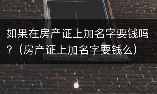 如果在房产证上加名字要钱吗?（房产证上加名字要钱么）