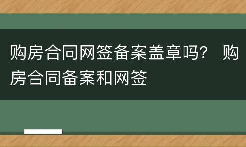 购房合同网签备案盖章吗？ 购房合同备案和网签