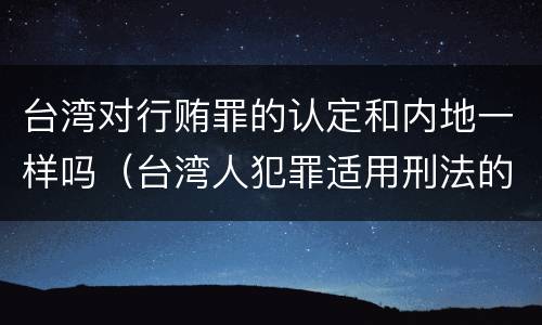 台湾对行贿罪的认定和内地一样吗（台湾人犯罪适用刑法的管辖权）