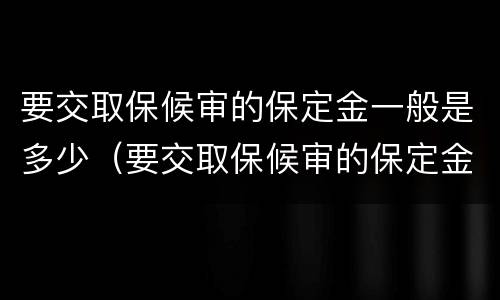 要交取保候审的保定金一般是多少（要交取保候审的保定金一般是多少呢）