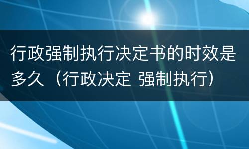 行政强制执行决定书的时效是多久（行政决定 强制执行）