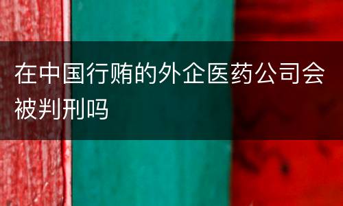 在中国行贿的外企医药公司会被判刑吗