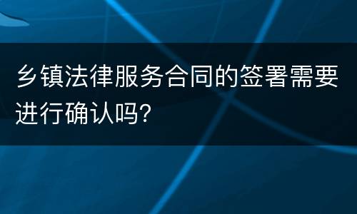 乡镇法律服务合同的签署需要进行确认吗？