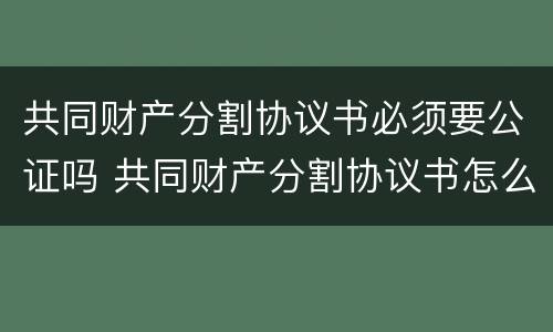 共同财产分割协议书必须要公证吗 共同财产分割协议书怎么写