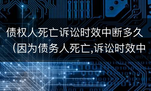 债权人死亡诉讼时效中断多久（因为债务人死亡,诉讼时效中断）