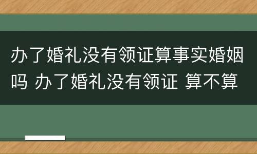 办了婚礼没有领证算事实婚姻吗 办了婚礼没有领证 算不算法律