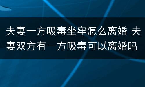 夫妻一方吸毒坐牢怎么离婚 夫妻双方有一方吸毒可以离婚吗