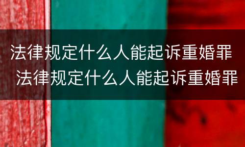 法律规定什么人能起诉重婚罪 法律规定什么人能起诉重婚罪呢