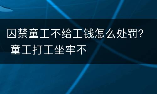 囚禁童工不给工钱怎么处罚？ 童工打工坐牢不