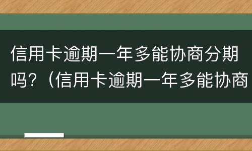 信用卡逾期一年多能协商分期吗?（信用卡逾期一年多能协商分期吗还款吗）