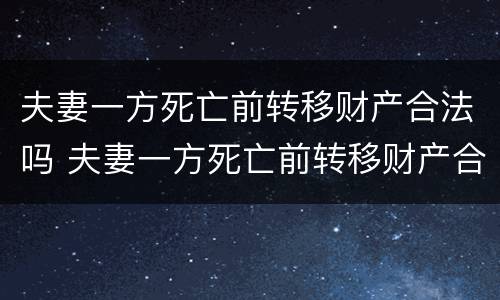 夫妻一方死亡前转移财产合法吗 夫妻一方死亡前转移财产合法吗知乎