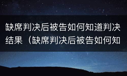 缺席判决后被告如何知道判决结果（缺席判决后被告如何知道判决结果呢）