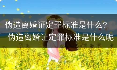 伪造离婚证定罪标准是什么？ 伪造离婚证定罪标准是什么呢