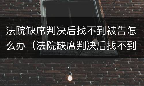 法院缺席判决后找不到被告怎么办（法院缺席判决后找不到被告怎么办理）