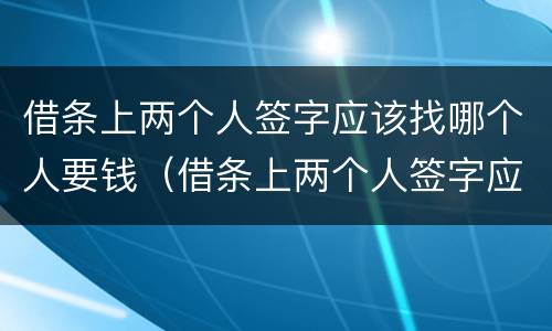 借条上两个人签字应该找哪个人要钱（借条上两个人签字应该找哪个人要钱?）