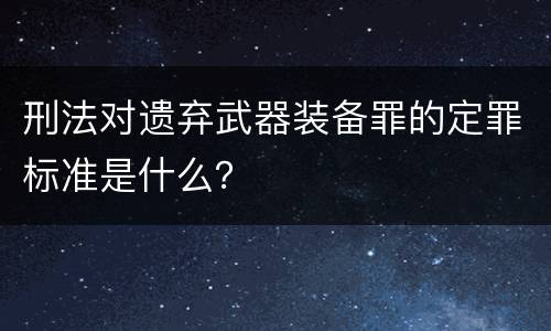 刑法对遗弃武器装备罪的定罪标准是什么？