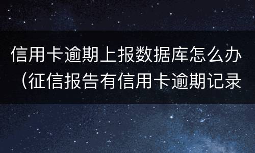 信用卡逾期上报数据库怎么办（征信报告有信用卡逾期记录怎么办）