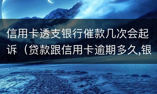 信用卡透支银行催款几次会起诉（贷款跟信用卡逾期多久,银行会起诉）