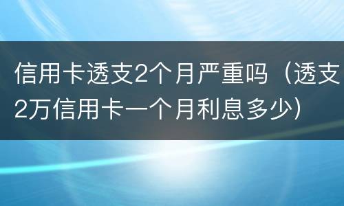 信用卡透支2个月严重吗（透支2万信用卡一个月利息多少）