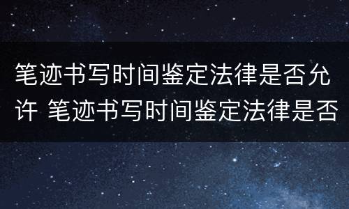 笔迹书写时间鉴定法律是否允许 笔迹书写时间鉴定法律是否允许合法