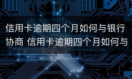 信用卡逾期四个月如何与银行协商 信用卡逾期四个月如何与银行协商解决