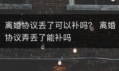 离婚协议丢了可以补吗？ 离婚协议弄丢了能补吗