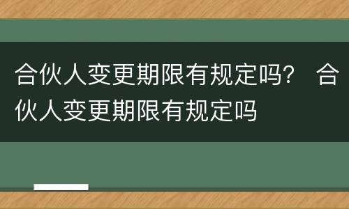 合伙人变更期限有规定吗？ 合伙人变更期限有规定吗