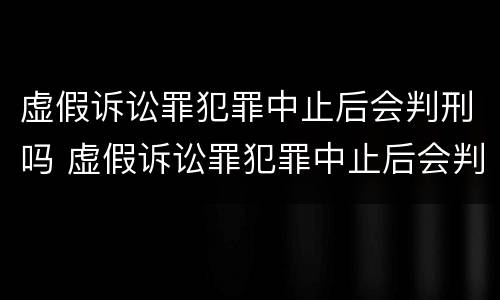 虚假诉讼罪犯罪中止后会判刑吗 虚假诉讼罪犯罪中止后会判刑吗知乎