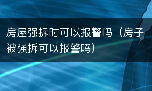 房屋强拆时可以报警吗（房子被强拆可以报警吗）