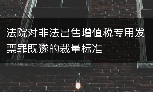 法院对非法出售增值税专用发票罪既遂的裁量标准