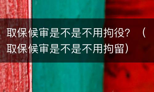 取保候审是不是不用拘役？（取保候审是不是不用拘留）