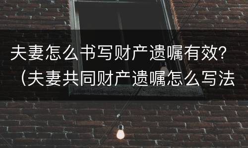 夫妻怎么书写财产遗嘱有效？（夫妻共同财产遗嘱怎么写法律才有效）